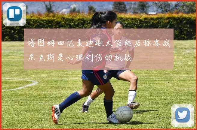 塔图姆回忆麦迪逊大伤经历称客战尼克斯是心理创伤的挑战