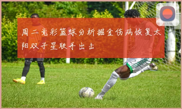 周二竞彩篮球分析掘金伤病恢复太阳双子星联手出击