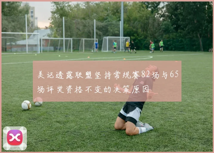 美记透露联盟坚持常规赛82场与65场评奖资格不变的决策原因