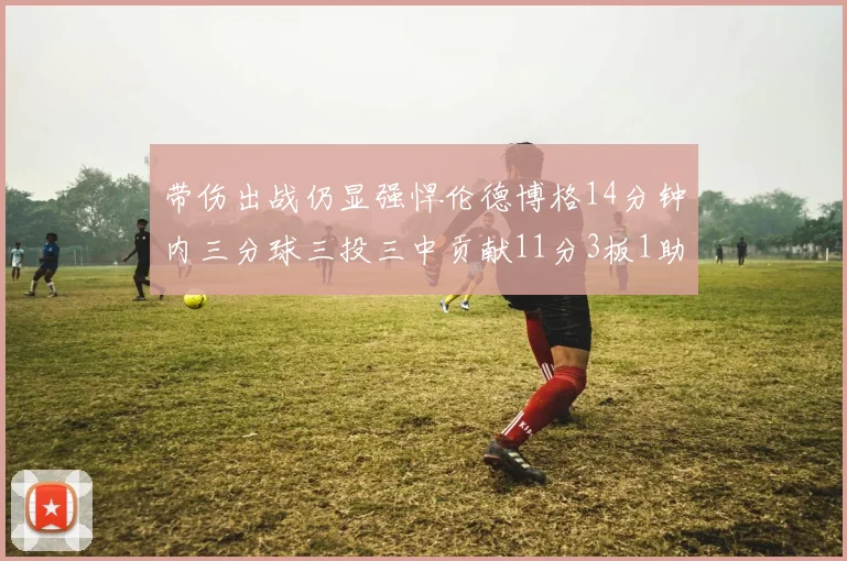带伤出战仍显强悍伦德博格14分钟内三分球三投三中贡献11分3板1助1断