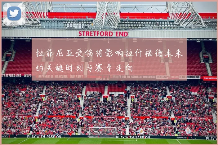 拉菲尼亚受伤将影响拉什福德未来的关键时刻与赛季走向