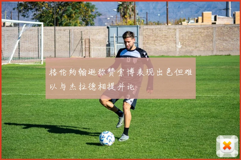 格伦约翰逊称赞索博表现出色但难以与杰拉德相提并论