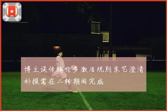 博主误传梅伦多激活规则朱艺澄清补报需在二转期间完成