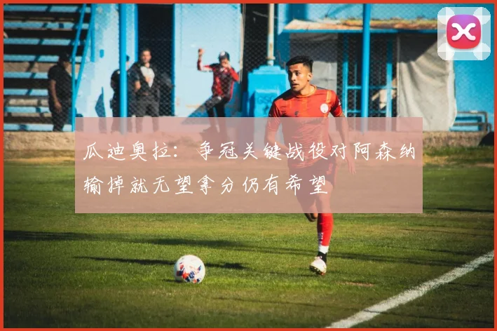 瓜迪奥拉：争冠关键战役对阿森纳输掉就无望拿分仍有希望
