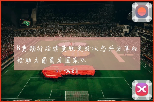 B费期待延续曼联良好状态并分享经验助力葡萄牙国家队