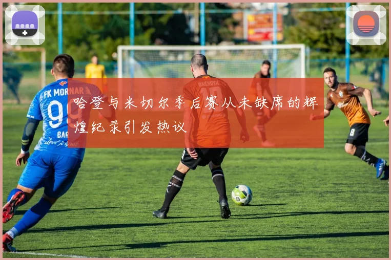 哈登与米切尔季后赛从未缺席的辉煌纪录引发热议