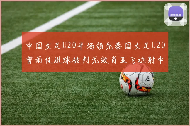 中国女足U20半场领先泰国女足U20曾雨佳进球被判无效肖亚飞远射中框