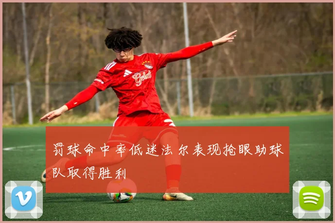 罚球命中率低迷法尔表现抢眼助球队取得胜利