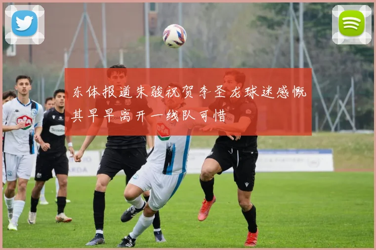 东体报道朱骏祝贺李圣龙球迷感慨其早早离开一线队可惜