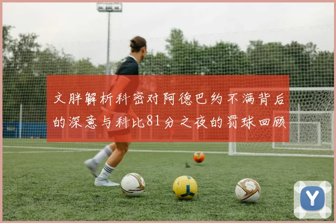 文胖解析科密对阿德巴约不满背后的深意与科比81分之夜的罚球回顾