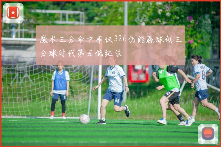 魔术三分命中率仅326仍能赢球创三分球时代第五低纪录