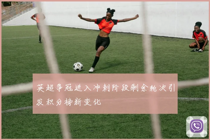 英超争冠进入冲刺阶段剩余轮次引发积分榜新变化