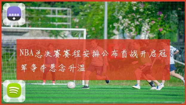 NBA总决赛赛程安排公布首战开启冠军争夺悬念升温